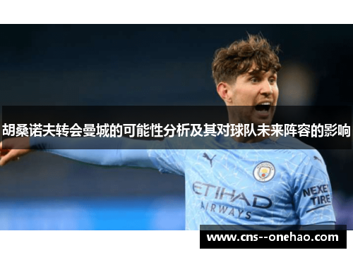 胡桑诺夫转会曼城的可能性分析及其对球队未来阵容的影响