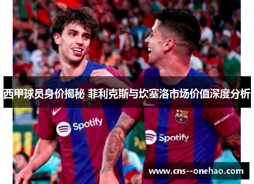 西甲球员身价揭秘 菲利克斯与坎塞洛市场价值深度分析