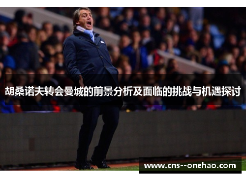 胡桑诺夫转会曼城的前景分析及面临的挑战与机遇探讨