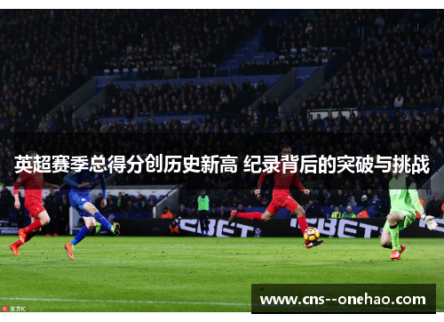 英超赛季总得分创历史新高 纪录背后的突破与挑战