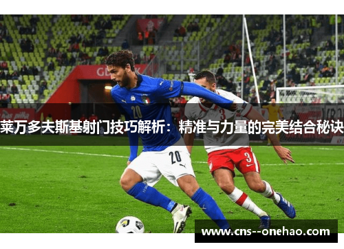 莱万多夫斯基射门技巧解析：精准与力量的完美结合秘诀