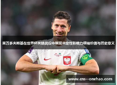 莱万多夫斯基在世界杯关键战役中展现决定性影响力领袖价值与历史意义