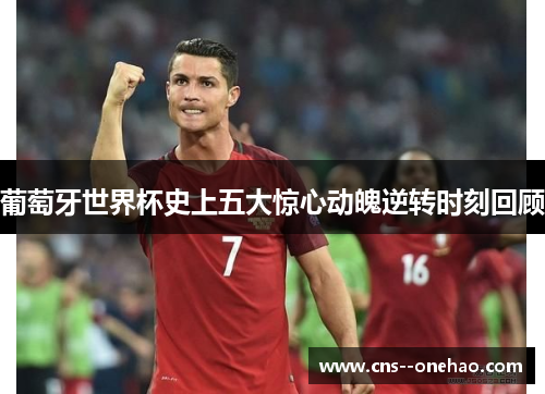 葡萄牙世界杯史上五大惊心动魄逆转时刻回顾 葡萄牙世界杯史上五大惊心动魄逆转时刻回顾