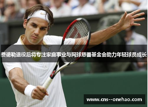 费德勒退役后将专注家庭事业与网球慈善基金会助力年轻球员成长