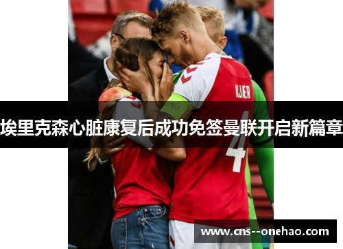 埃里克森心脏康复后成功免签曼联开启新篇章