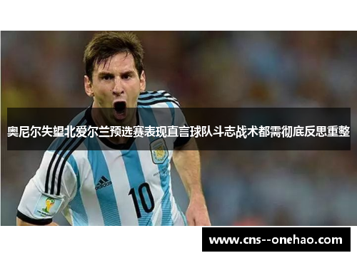 奥尼尔失望北爱尔兰预选赛表现直言球队斗志战术都需彻底反思重整