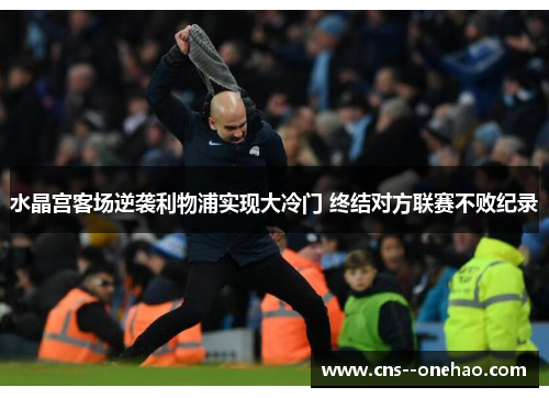 水晶宫客场逆袭利物浦实现大冷门 终结对方联赛不败纪录