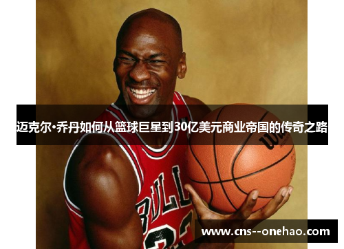 迈克尔·乔丹如何从篮球巨星到30亿美元商业帝国的传奇之路