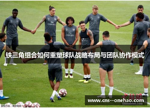 铁三角组合如何重塑球队战略布局与团队协作模式