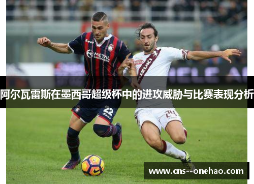 阿尔瓦雷斯在墨西哥超级杯中的进攻威胁与比赛表现分析