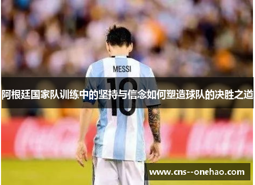 阿根廷国家队训练中的坚持与信念如何塑造球队的决胜之道