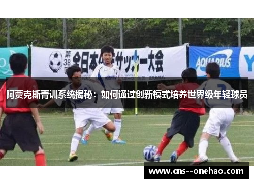 阿贾克斯青训系统揭秘：如何通过创新模式培养世界级年轻球员