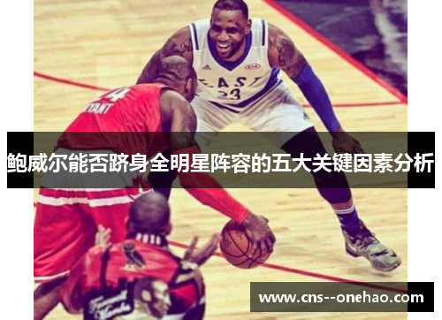 鲍威尔能否跻身全明星阵容的五大关键因素分析