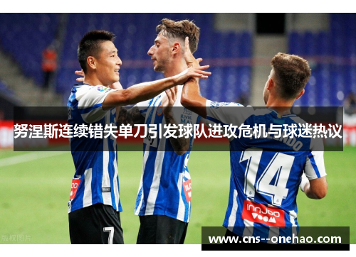 努涅斯连续错失单刀引发球队进攻危机与球迷热议