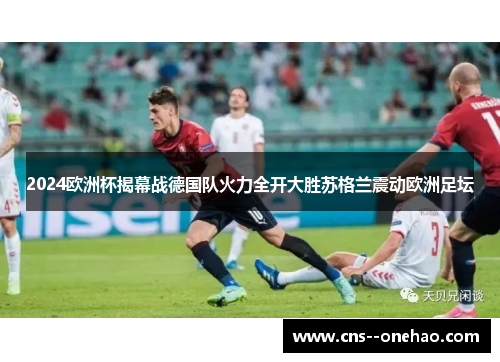 2024欧洲杯揭幕战德国队火力全开大胜苏格兰震动欧洲足坛 2024欧洲杯揭幕战德国队火力全开大胜苏格兰震动欧洲足坛